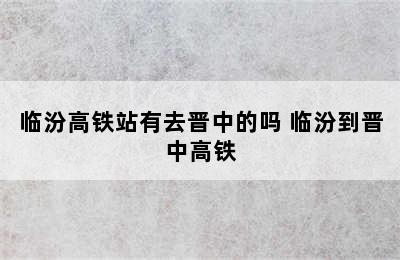 临汾高铁站有去晋中的吗 临汾到晋中高铁